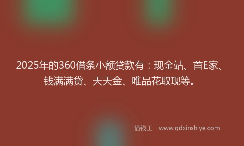 2025年的360借条小额贷款有:现金站、首E家、钱满满贷、天天金、唯品花取现等。