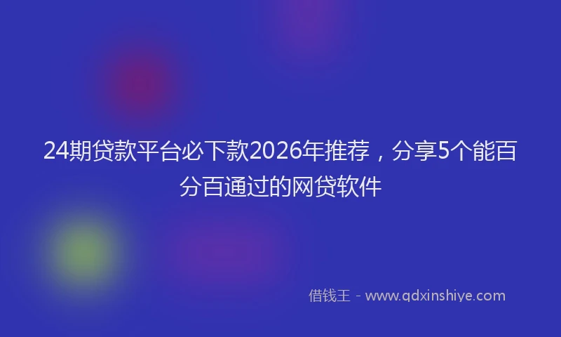 24期贷款平台必下款2026年推荐，分享5个能百分百通过的网贷软件