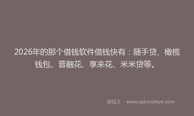 2026年的那个借钱软件借钱快有：随手贷、橄榄钱包、普融花、享来花、米米贷等。