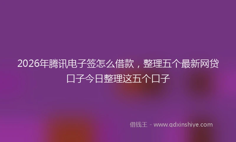 2026年腾讯电子签怎么借款，整理五个最新网贷口子今日整理这五个口子