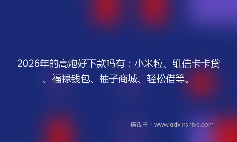 2026年的高炮好下款吗有：小米粒、维信卡卡贷、福禄钱包、柚子商城、轻松借等。