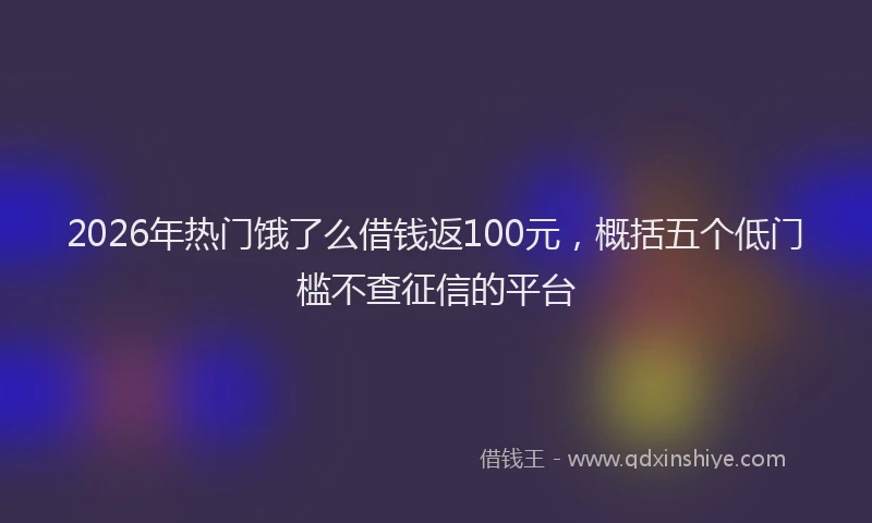 2026年热门饿了么借钱返100元，概括五个低门槛不查征信的平台
