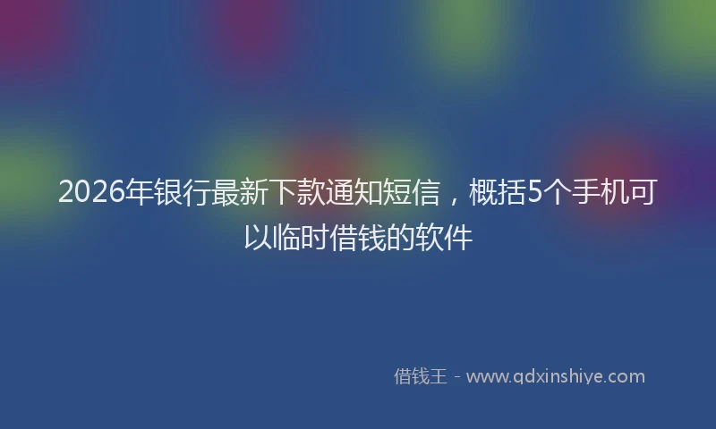 2026年银行最新下款通知短信，概括5个手机可以临时借钱的软件