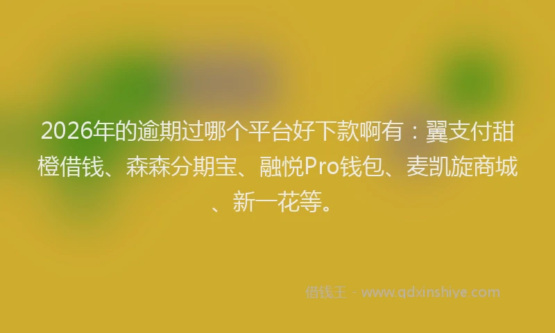 2026年的逾期过哪个平台好下款啊有：翼支付甜橙借钱、森森分期宝、融悦Pro钱包、麦凯旋商城、新一花等。
