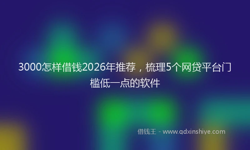 3000怎样借钱2026年推荐，梳理5个网贷平台门槛低一点的软件