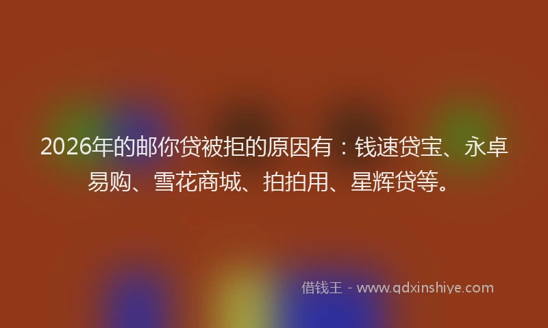 2026年的邮你贷被拒的原因有:钱速贷宝、永卓易购、雪花商城、拍拍用、星辉贷等。