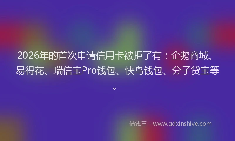 2026年的首次申请信用卡被拒了有：企鹅商城、易得花、瑞信宝Pro钱包、快鸟钱包、分子贷宝等。