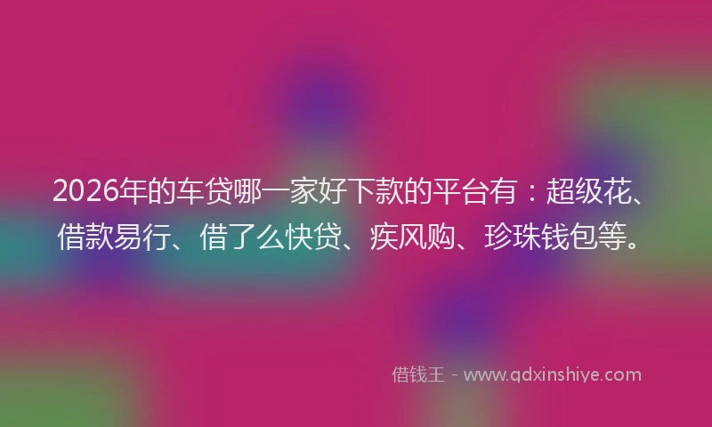 2026年的车贷哪一家好下款的平台有：超级花、借款易行、借了么快贷、疾风购、珍珠钱包等。