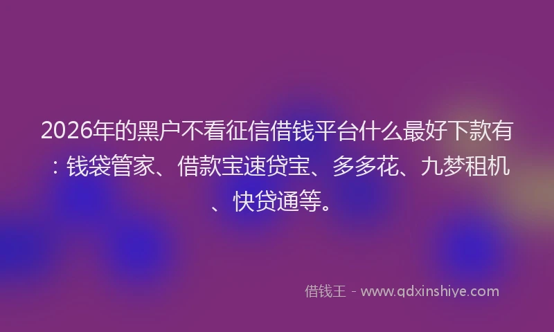 2026年的黑户不看征信借钱平台什么最好下款有：钱袋管家、借款宝速贷宝、多多花、九梦租机、快贷通等。