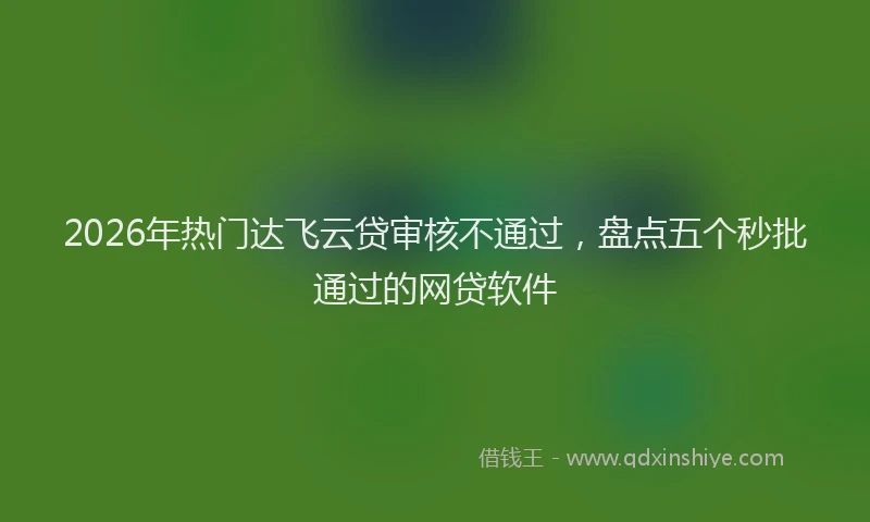 2026年热门达飞云贷审核不通过，盘点五个秒批通过的网贷软件