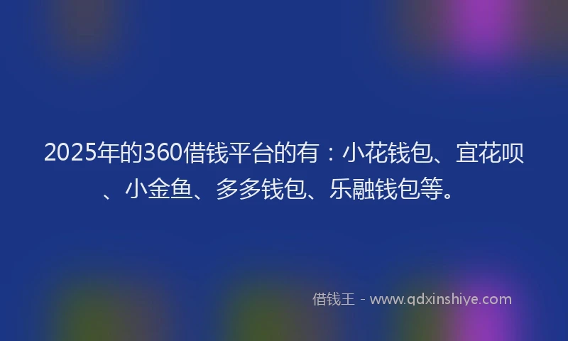 2025年的360借钱平台的有：小花钱包、宜花呗、小金鱼、多多钱包、乐融钱包等。