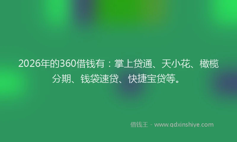 2026年的360借钱有:掌上贷通、天小花、橄榄分期、钱袋速贷、快捷宝贷等。