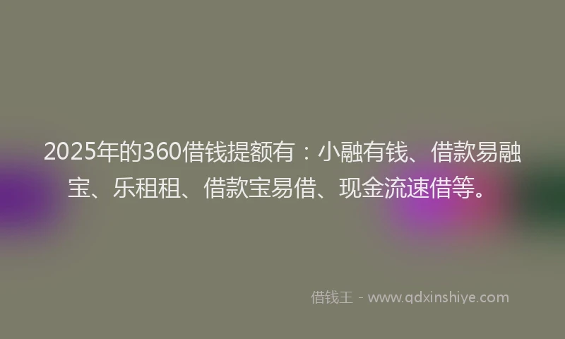 2025年的360借钱提额有：小融有钱、借款易融宝、乐租租、借款宝易借、现金流速借等。