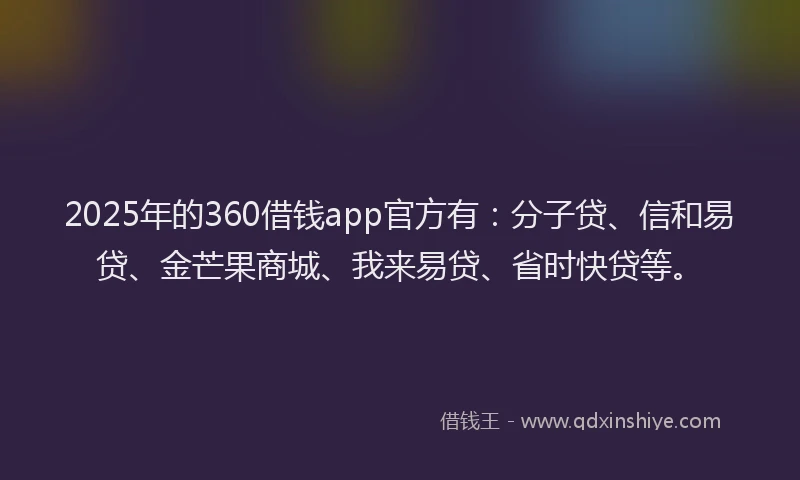 2025年的360借钱app官方有：分子贷、信和易贷、金芒果商城、我来易贷、省时快贷等。