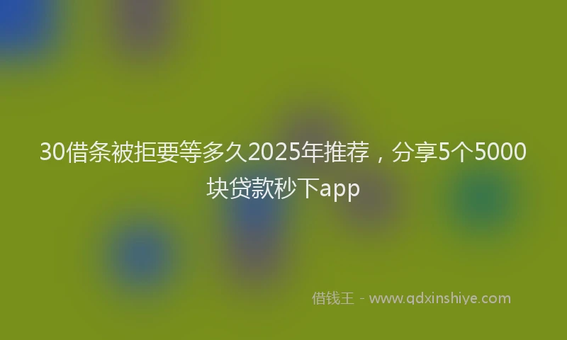 30借条被拒要等多久2025年推荐，分享5个5000块贷款秒下app