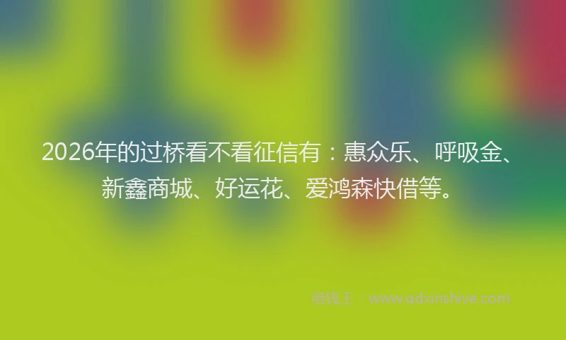 2026年的过桥看不看征信有:惠众乐、呼吸金、新鑫商城、好运花、爱鸿森快借等。