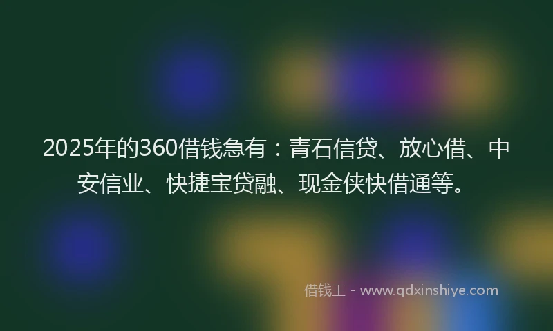 2025年的360借钱急有:青石信贷、放心借、中安信业、快捷宝贷融、现金侠快借通等。