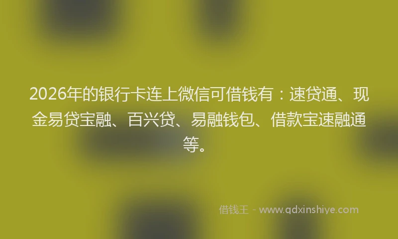 2026年的银行卡连上微信可借钱有：速贷通、现金易贷宝融、百兴贷、易融钱包、借款宝速融通等。