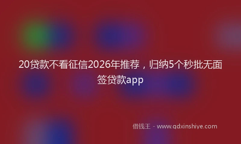 20贷款不看征信2026年推荐，归纳5个秒批无面签贷款app