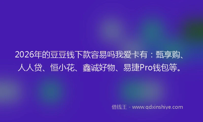 2026年的豆豆钱下款容易吗我爱卡有：甄享购、人人贷、恒小花、鑫诚好物、易捷Pro钱包等。