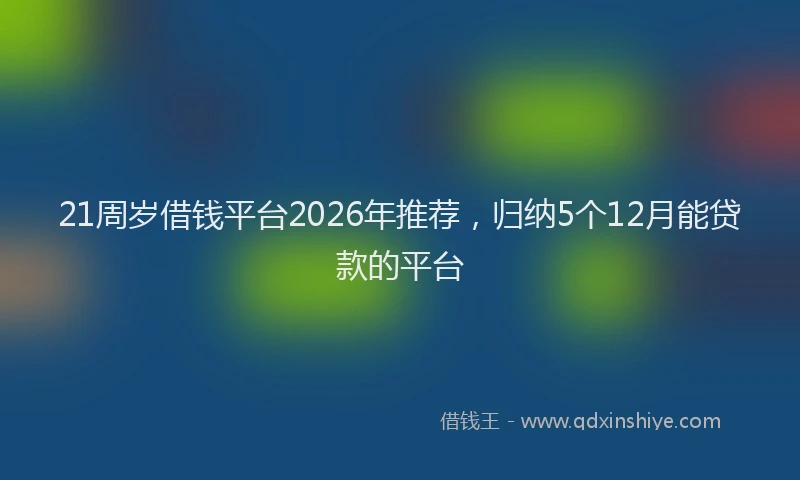 21周岁借钱平台2026年推荐，归纳5个12月能贷款的平台