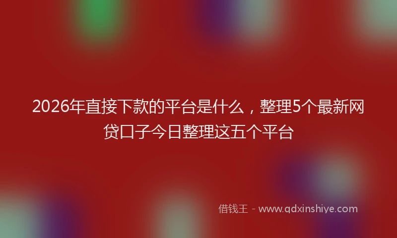 2026年直接下款的平台是什么，整理5个最新网贷口子今日整理这五个平台