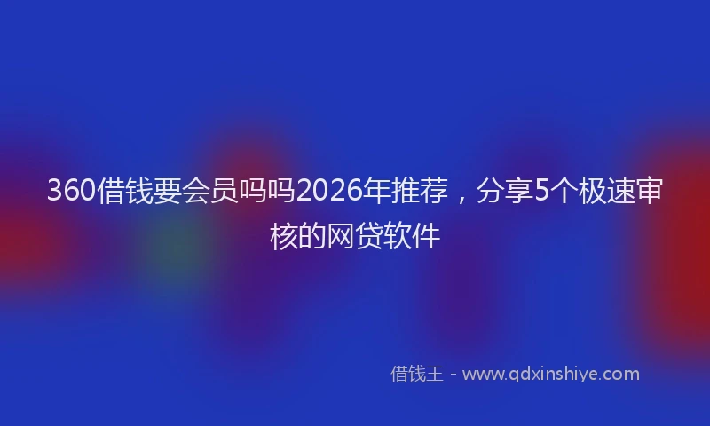 360借钱要会员吗吗2026年推荐，分享5个极速审核的网贷软件