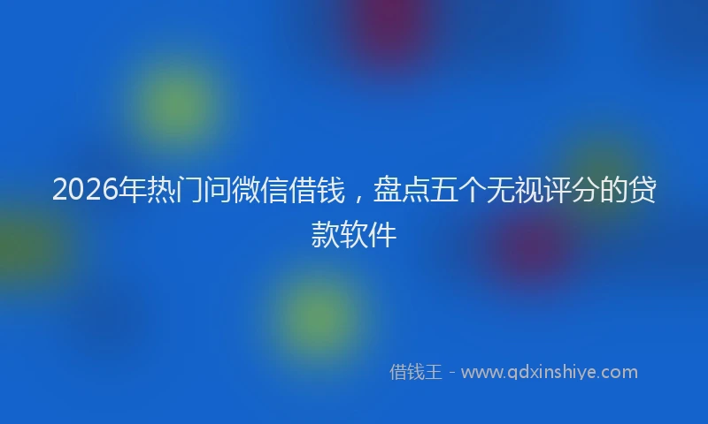 2026年热门问微信借钱，盘点五个无视评分的贷款软件
