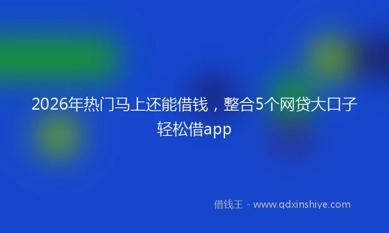 2026年热门马上还能借钱，整合5个网贷大口子轻松借app