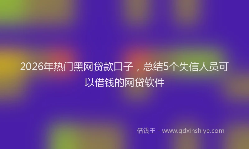 2026年热门黑网贷款口子，总结5个失信人员可以借钱的网贷软件