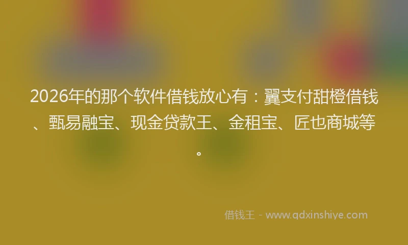 2026年的那个软件借钱放心有：翼支付甜橙借钱、甄易融宝、现金贷款王、金租宝、匠也商城等。