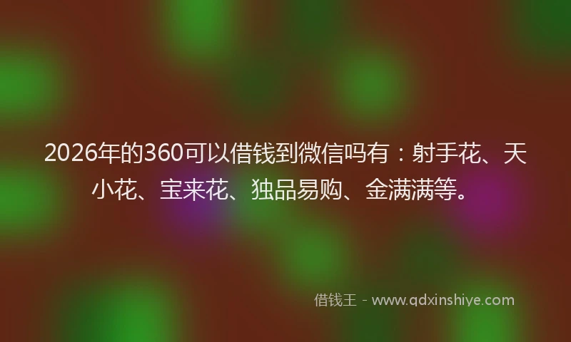 2026年的360可以借钱到微信吗有:射手花、天小花、宝来花、独品易购、金满满等。