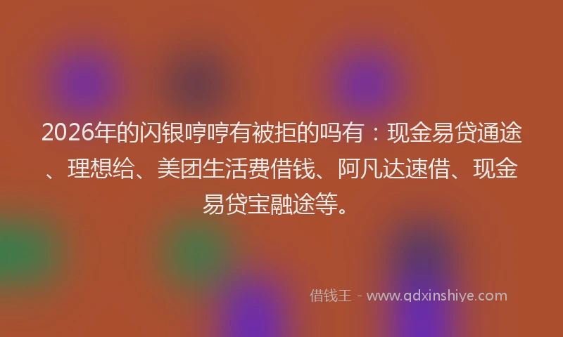 2026年的闪银哼哼有被拒的吗有：现金易贷通途、理想给、美团生活费借钱、阿凡达速借、现金易贷宝融途等。