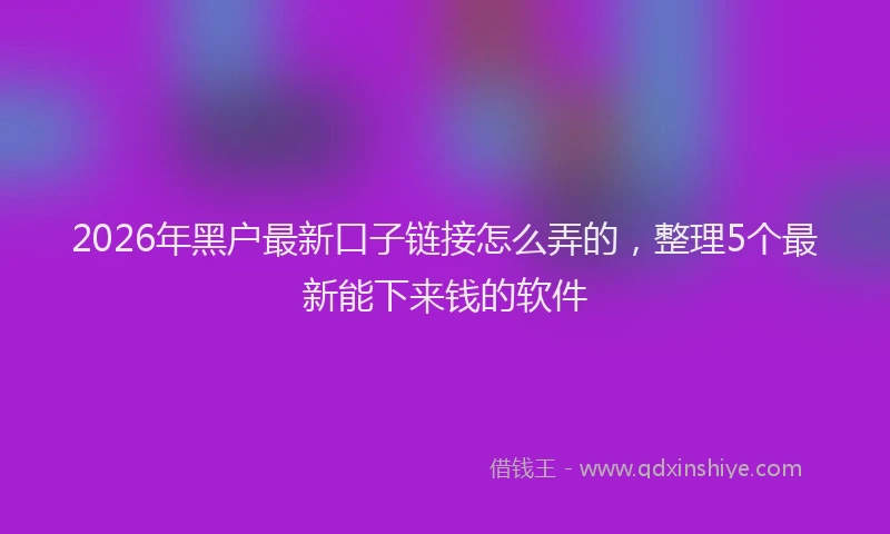 2026年黑户最新口子链接怎么弄的，整理5个最新能下来钱的软件