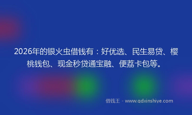 2026年的银火虫借钱有：好优选、民生易贷、樱桃钱包、现金秒贷通宝融、便荔卡包等。