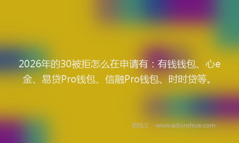 2026年的30被拒怎么在申请有：有钱钱包、心e金、易贷Pro钱包、信融Pro钱包、时时贷等。