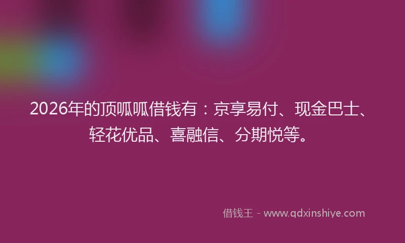 2026年的顶呱呱借钱有：京享易付、现金巴士、轻花优品、喜融信、分期悦等。