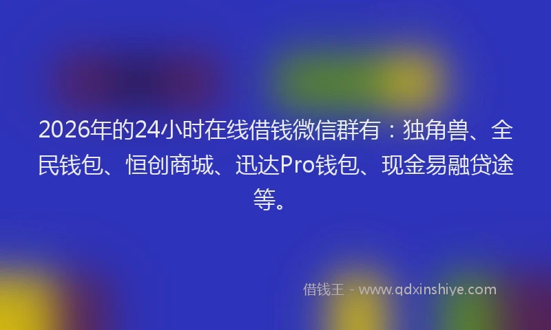2026年的24小时在线借钱微信群有：独角兽、全民钱包、恒创商城、迅达Pro钱包、现金易融贷途等。