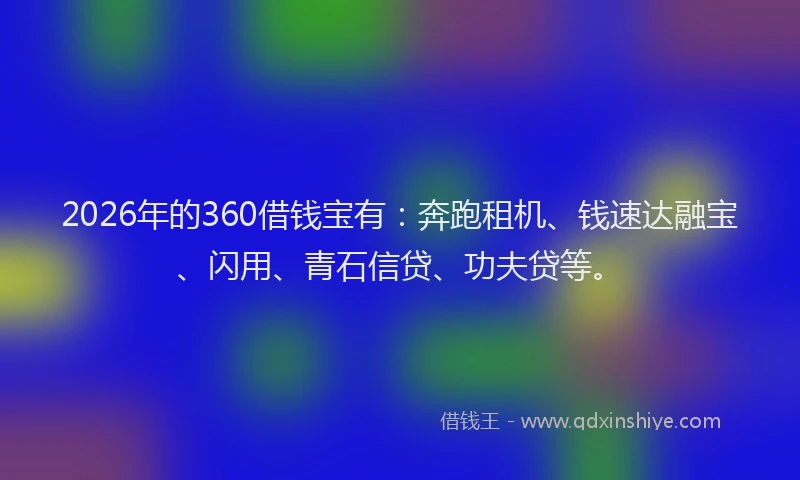 2026年的360借钱宝有：奔跑租机、钱速达融宝、闪用、青石信贷、功夫贷等。