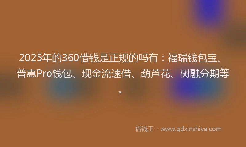 2025年的360借钱是正规的吗有:福瑞钱包宝、普惠Pro钱包、现金流速借、葫芦花、树融分期等。