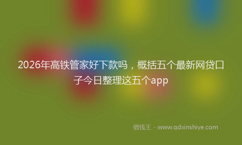 2026年高铁管家好下款吗，概括五个最新网贷口子今日整理这五个app