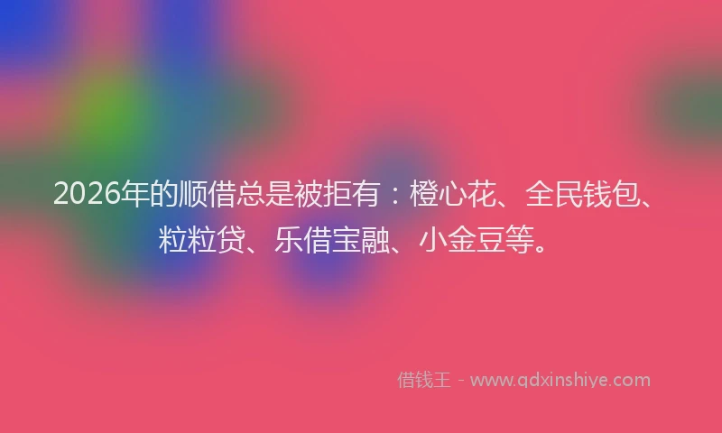 2026年的顺借总是被拒有：橙心花、全民钱包、粒粒贷、乐借宝融、小金豆等。