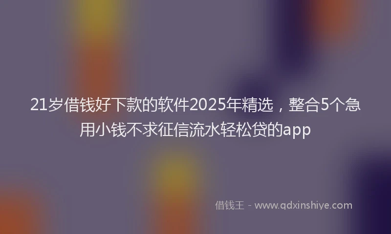 21岁借钱好下款的软件2025年精选，整合5个急用小钱不求征信流水轻松贷的app