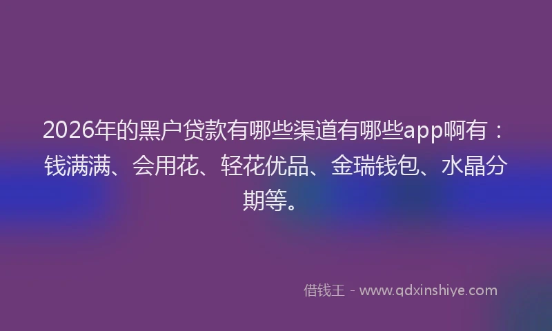 2026年的黑户贷款有哪些渠道有哪些app啊有：钱满满、会用花、轻花优品、金瑞钱包、水晶分期等。