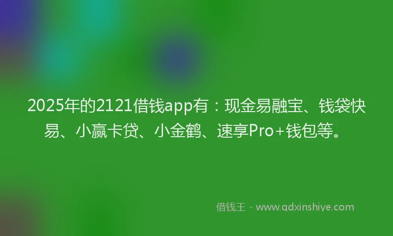 2025年的2121借钱app有：现金易融宝、钱袋快易、小赢卡贷、小金鹤、速享Pro+钱包等。