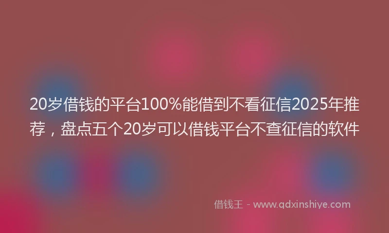 20岁借钱的平台100%能借到不看征信2025年推荐，盘点五个20岁可以借钱平台不查征信的软件