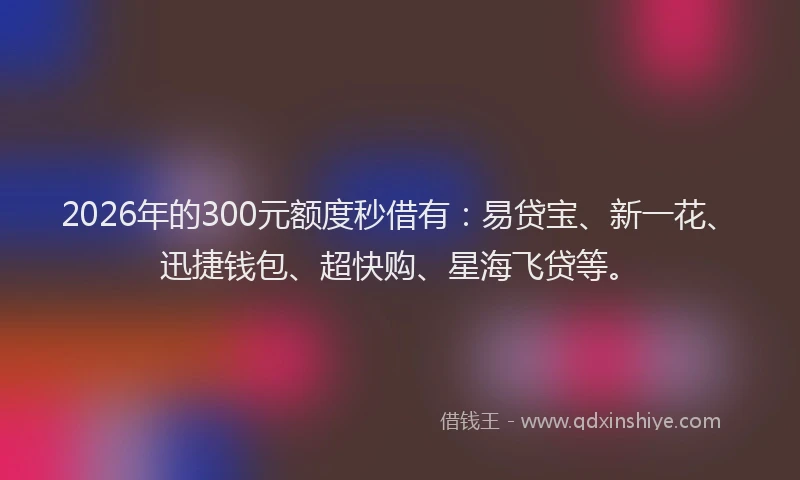 2026年的300元额度秒借有：易贷宝、新一花、迅捷钱包、超快购、星海飞贷等。