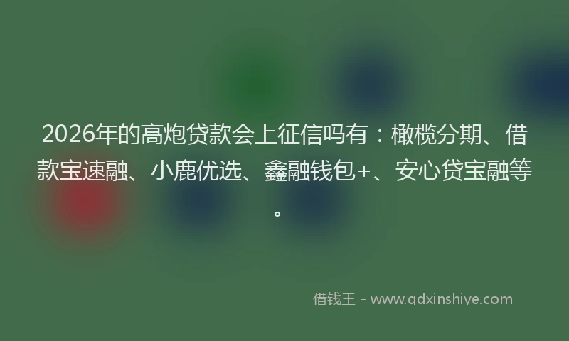 2026年的高炮贷款会上征信吗有：橄榄分期、借款宝速融、小鹿优选、鑫融钱包+、安心贷宝融等。