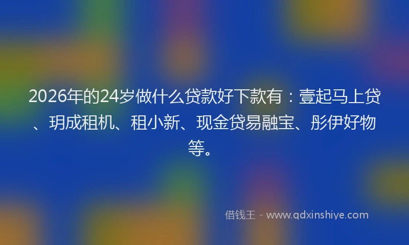2026年的24岁做什么贷款好下款有：壹起马上贷、玥成租机、租小新、现金贷易融宝、彤伊好物等。