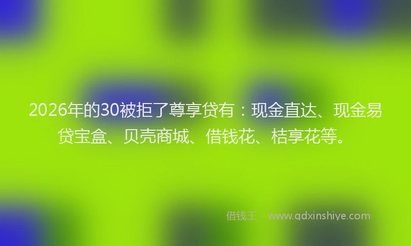 2026年的30被拒了尊享贷有：现金直达、现金易贷宝盒、贝壳商城、借钱花、桔享花等。